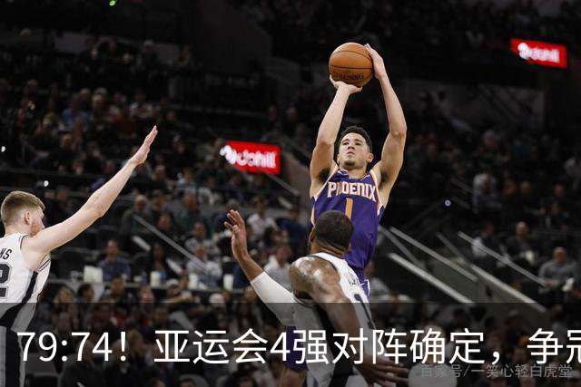 79:74！亚运会4强对阵确定，争冠球队退出竞争，中国男篮捡便宜
